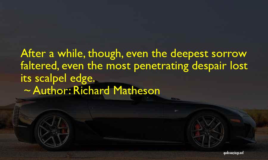 Richard Matheson Quotes: After A While, Though, Even The Deepest Sorrow Faltered, Even The Most Penetrating Despair Lost Its Scalpel Edge.