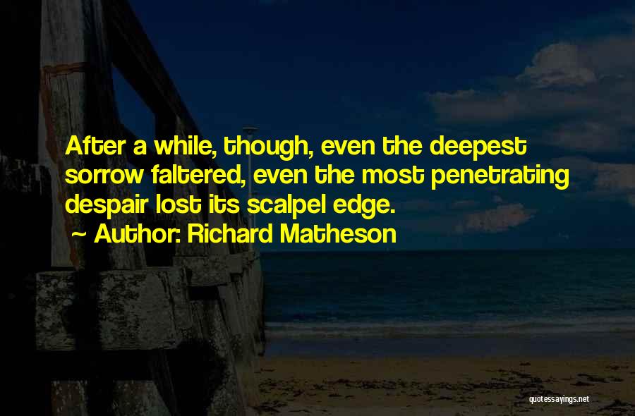 Richard Matheson Quotes: After A While, Though, Even The Deepest Sorrow Faltered, Even The Most Penetrating Despair Lost Its Scalpel Edge.