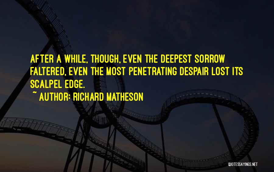 Richard Matheson Quotes: After A While, Though, Even The Deepest Sorrow Faltered, Even The Most Penetrating Despair Lost Its Scalpel Edge.