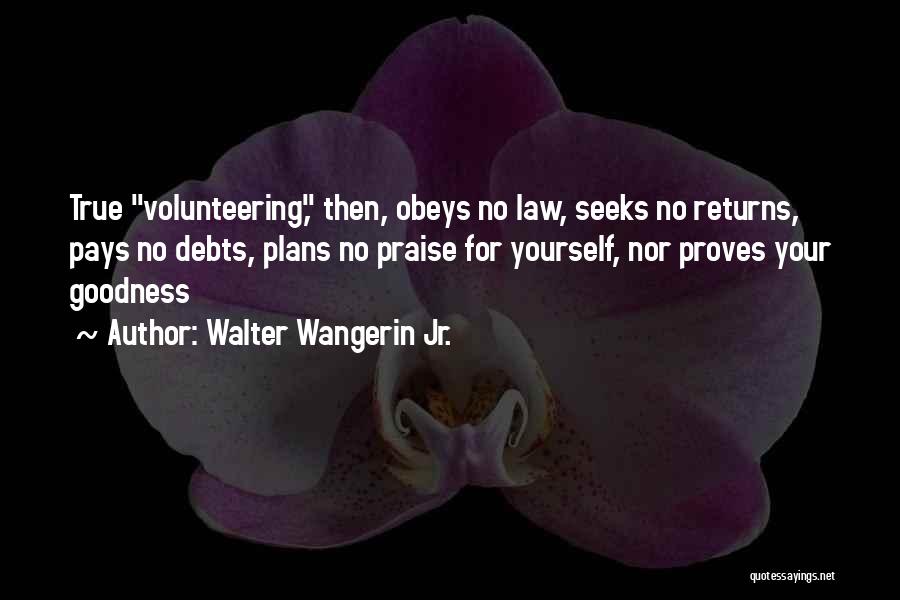Walter Wangerin Jr. Quotes: True Volunteering, Then, Obeys No Law, Seeks No Returns, Pays No Debts, Plans No Praise For Yourself, Nor Proves Your