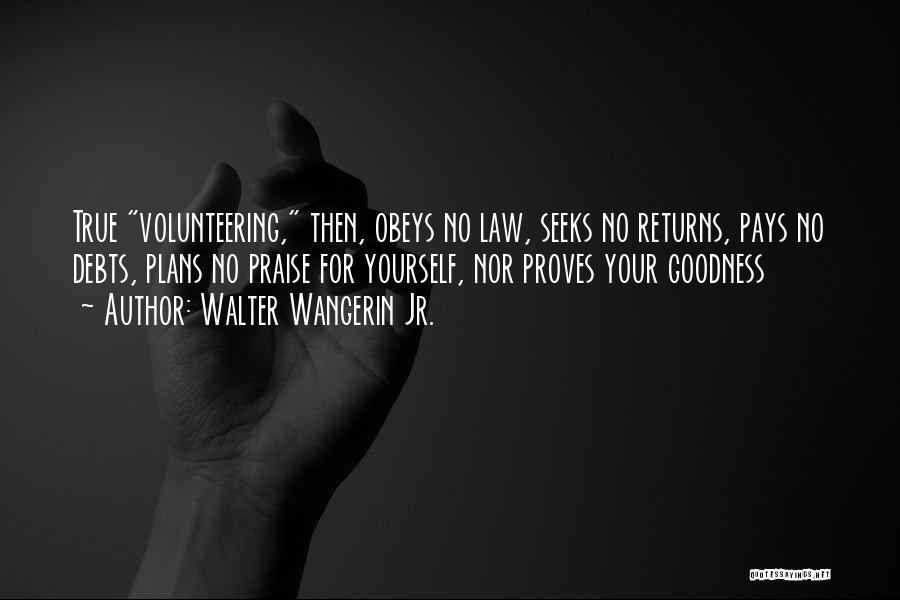 Walter Wangerin Jr. Quotes: True Volunteering, Then, Obeys No Law, Seeks No Returns, Pays No Debts, Plans No Praise For Yourself, Nor Proves Your