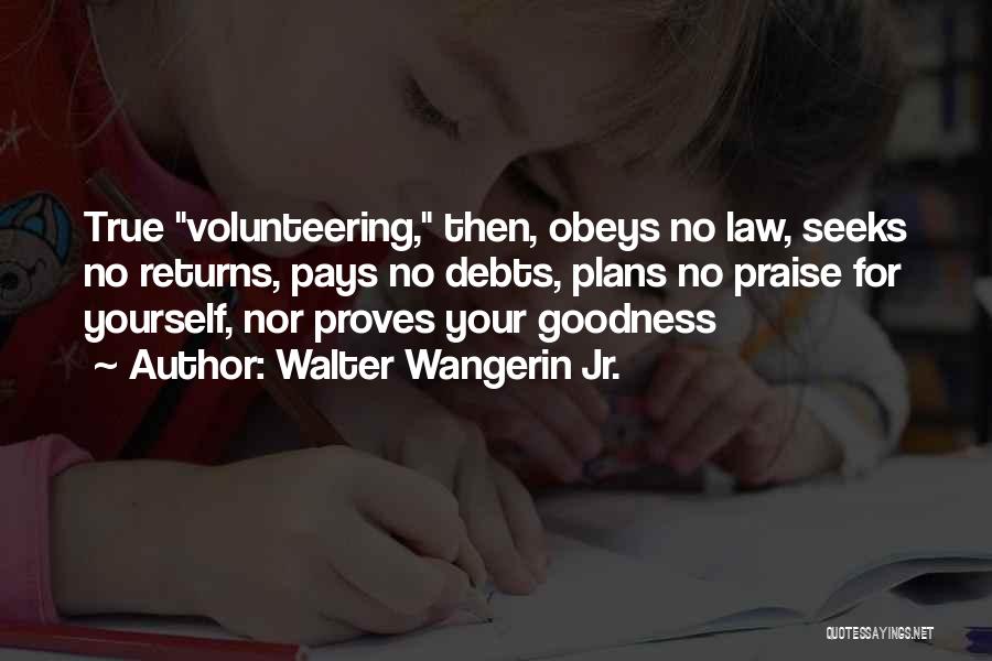 Walter Wangerin Jr. Quotes: True Volunteering, Then, Obeys No Law, Seeks No Returns, Pays No Debts, Plans No Praise For Yourself, Nor Proves Your