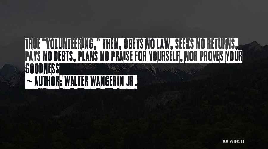 Walter Wangerin Jr. Quotes: True Volunteering, Then, Obeys No Law, Seeks No Returns, Pays No Debts, Plans No Praise For Yourself, Nor Proves Your