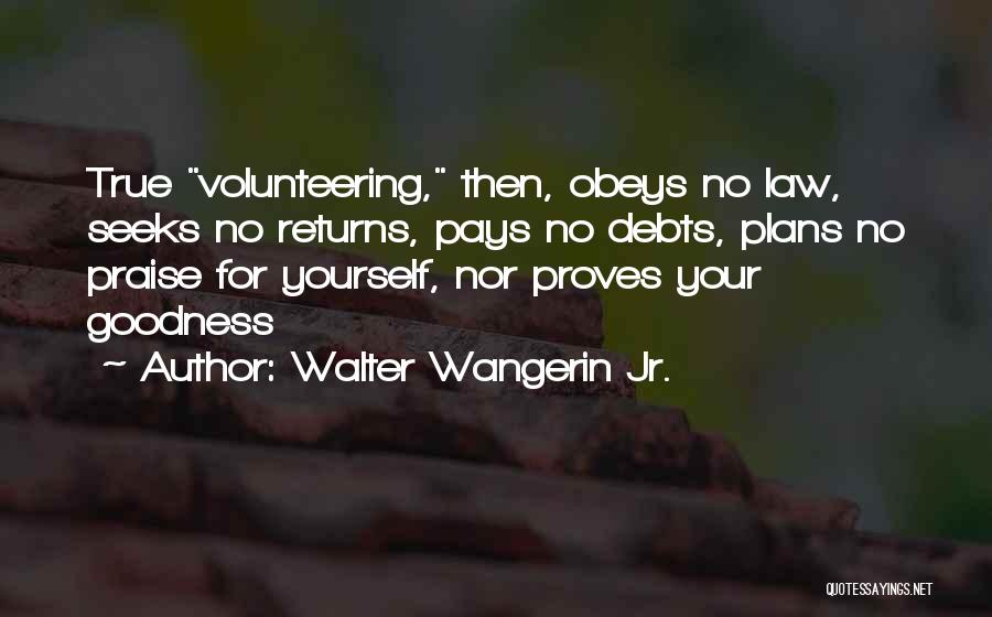 Walter Wangerin Jr. Quotes: True Volunteering, Then, Obeys No Law, Seeks No Returns, Pays No Debts, Plans No Praise For Yourself, Nor Proves Your