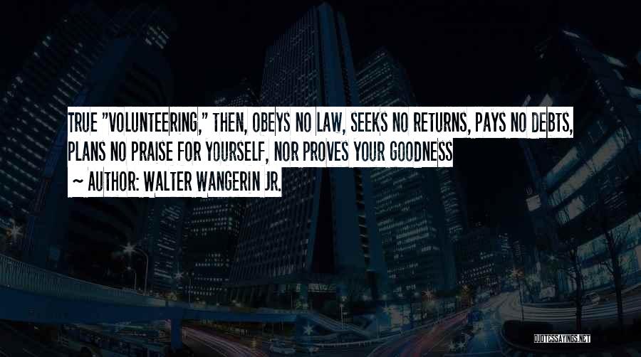 Walter Wangerin Jr. Quotes: True Volunteering, Then, Obeys No Law, Seeks No Returns, Pays No Debts, Plans No Praise For Yourself, Nor Proves Your