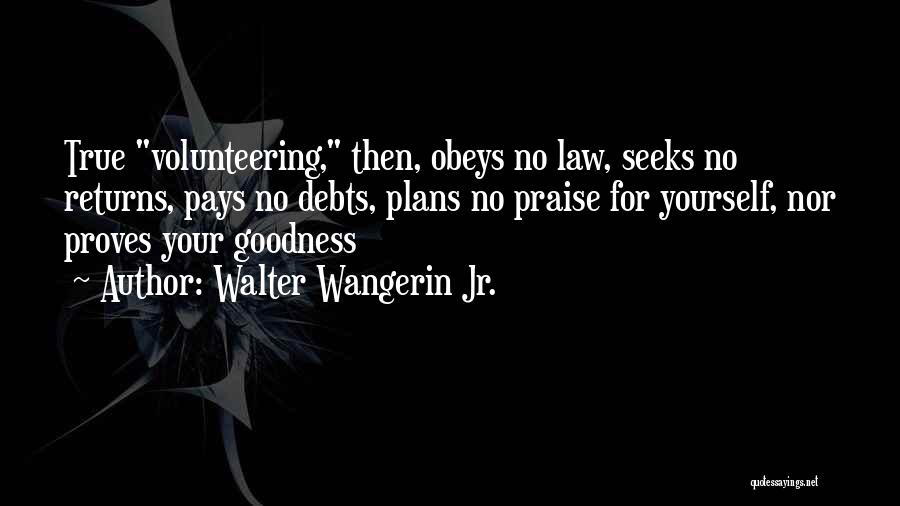 Walter Wangerin Jr. Quotes: True Volunteering, Then, Obeys No Law, Seeks No Returns, Pays No Debts, Plans No Praise For Yourself, Nor Proves Your
