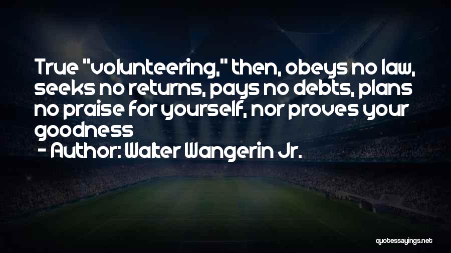 Walter Wangerin Jr. Quotes: True Volunteering, Then, Obeys No Law, Seeks No Returns, Pays No Debts, Plans No Praise For Yourself, Nor Proves Your