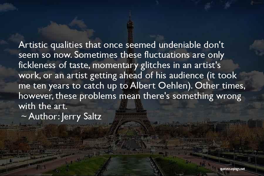 Jerry Saltz Quotes: Artistic Qualities That Once Seemed Undeniable Don't Seem So Now. Sometimes These Fluctuations Are Only Fickleness Of Taste, Momentary Glitches