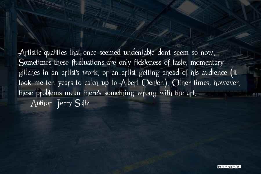 Jerry Saltz Quotes: Artistic Qualities That Once Seemed Undeniable Don't Seem So Now. Sometimes These Fluctuations Are Only Fickleness Of Taste, Momentary Glitches