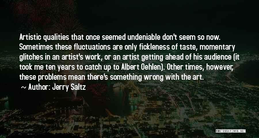 Jerry Saltz Quotes: Artistic Qualities That Once Seemed Undeniable Don't Seem So Now. Sometimes These Fluctuations Are Only Fickleness Of Taste, Momentary Glitches