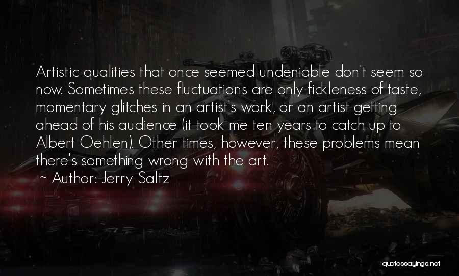 Jerry Saltz Quotes: Artistic Qualities That Once Seemed Undeniable Don't Seem So Now. Sometimes These Fluctuations Are Only Fickleness Of Taste, Momentary Glitches