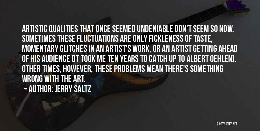 Jerry Saltz Quotes: Artistic Qualities That Once Seemed Undeniable Don't Seem So Now. Sometimes These Fluctuations Are Only Fickleness Of Taste, Momentary Glitches