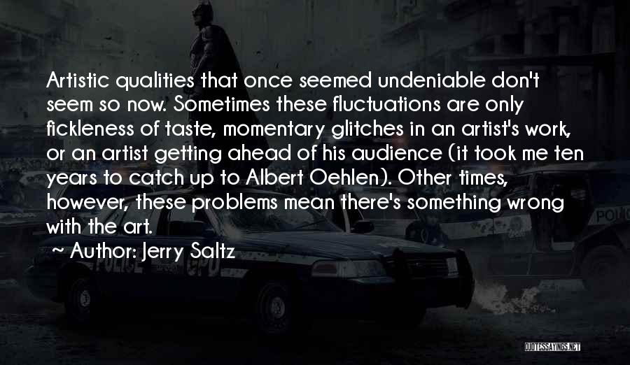 Jerry Saltz Quotes: Artistic Qualities That Once Seemed Undeniable Don't Seem So Now. Sometimes These Fluctuations Are Only Fickleness Of Taste, Momentary Glitches