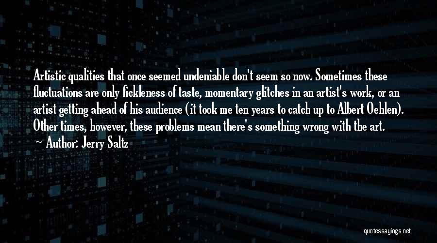 Jerry Saltz Quotes: Artistic Qualities That Once Seemed Undeniable Don't Seem So Now. Sometimes These Fluctuations Are Only Fickleness Of Taste, Momentary Glitches