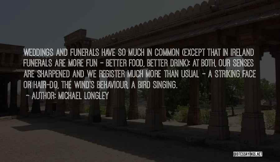Michael Longley Quotes: Weddings And Funerals Have So Much In Common (except That In Ireland Funerals Are More Fun - Better Food, Better