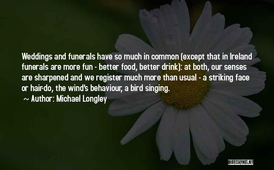 Michael Longley Quotes: Weddings And Funerals Have So Much In Common (except That In Ireland Funerals Are More Fun - Better Food, Better