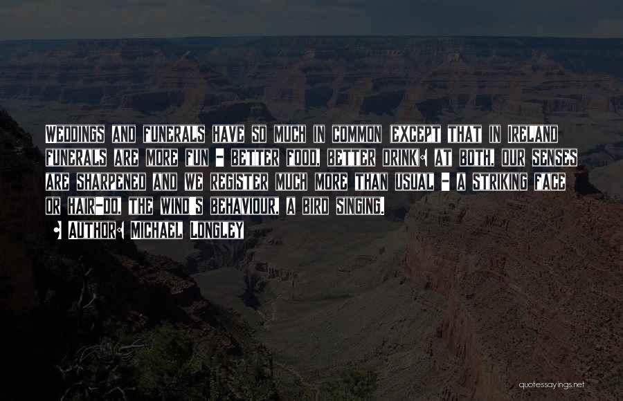 Michael Longley Quotes: Weddings And Funerals Have So Much In Common (except That In Ireland Funerals Are More Fun - Better Food, Better