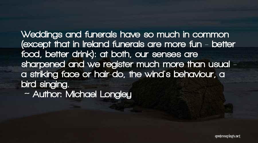 Michael Longley Quotes: Weddings And Funerals Have So Much In Common (except That In Ireland Funerals Are More Fun - Better Food, Better