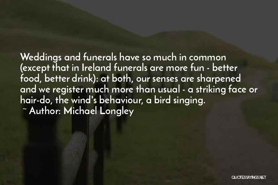 Michael Longley Quotes: Weddings And Funerals Have So Much In Common (except That In Ireland Funerals Are More Fun - Better Food, Better