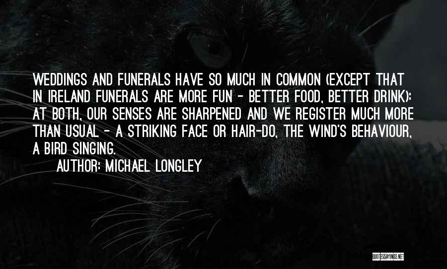 Michael Longley Quotes: Weddings And Funerals Have So Much In Common (except That In Ireland Funerals Are More Fun - Better Food, Better