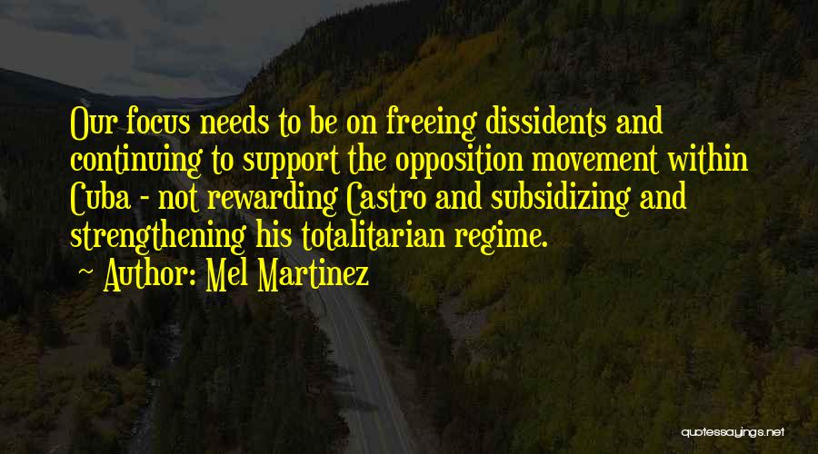 Mel Martinez Quotes: Our Focus Needs To Be On Freeing Dissidents And Continuing To Support The Opposition Movement Within Cuba - Not Rewarding