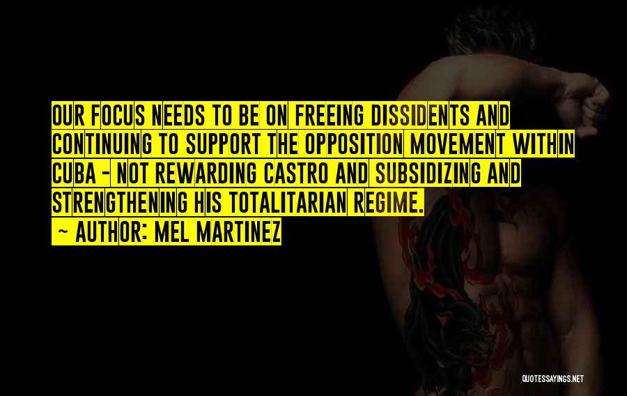 Mel Martinez Quotes: Our Focus Needs To Be On Freeing Dissidents And Continuing To Support The Opposition Movement Within Cuba - Not Rewarding