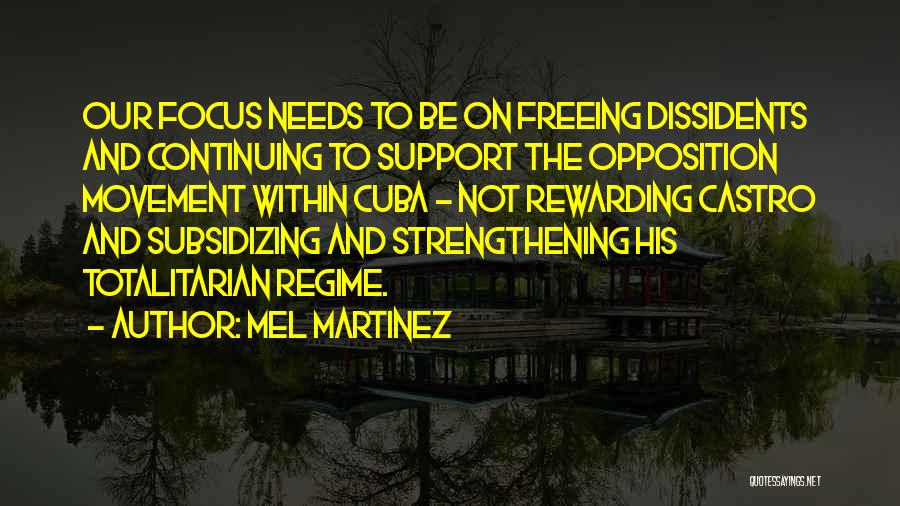 Mel Martinez Quotes: Our Focus Needs To Be On Freeing Dissidents And Continuing To Support The Opposition Movement Within Cuba - Not Rewarding