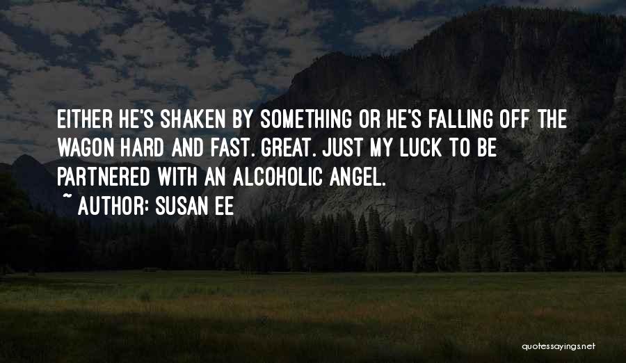 Susan Ee Quotes: Either He's Shaken By Something Or He's Falling Off The Wagon Hard And Fast. Great. Just My Luck To Be