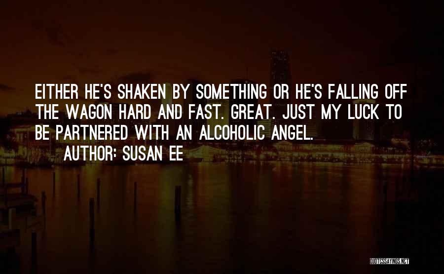 Susan Ee Quotes: Either He's Shaken By Something Or He's Falling Off The Wagon Hard And Fast. Great. Just My Luck To Be