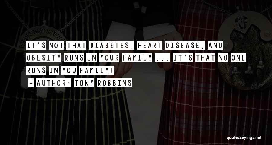 Tony Robbins Quotes: It's Not That Diabetes, Heart Disease, And Obesity Runs In Your Family ... It's That No One Runs In You