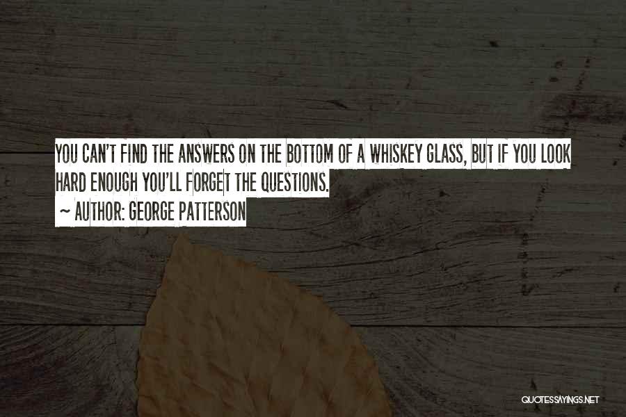 George Patterson Quotes: You Can't Find The Answers On The Bottom Of A Whiskey Glass, But If You Look Hard Enough You'll Forget