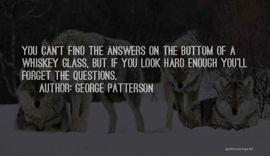 George Patterson Quotes: You Can't Find The Answers On The Bottom Of A Whiskey Glass, But If You Look Hard Enough You'll Forget