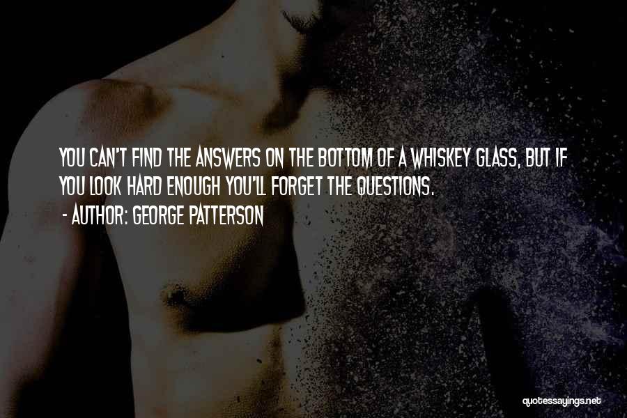 George Patterson Quotes: You Can't Find The Answers On The Bottom Of A Whiskey Glass, But If You Look Hard Enough You'll Forget