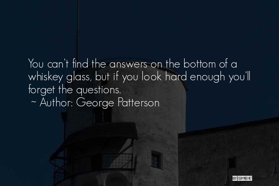 George Patterson Quotes: You Can't Find The Answers On The Bottom Of A Whiskey Glass, But If You Look Hard Enough You'll Forget