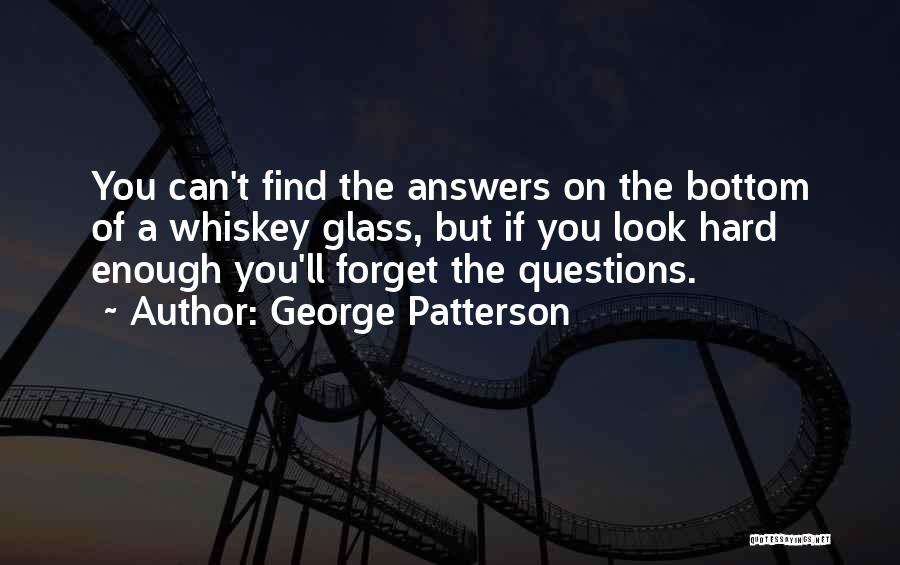 George Patterson Quotes: You Can't Find The Answers On The Bottom Of A Whiskey Glass, But If You Look Hard Enough You'll Forget