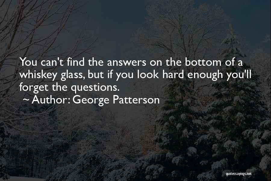 George Patterson Quotes: You Can't Find The Answers On The Bottom Of A Whiskey Glass, But If You Look Hard Enough You'll Forget