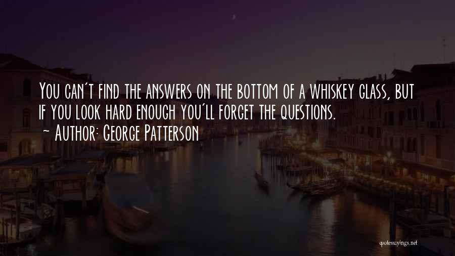 George Patterson Quotes: You Can't Find The Answers On The Bottom Of A Whiskey Glass, But If You Look Hard Enough You'll Forget