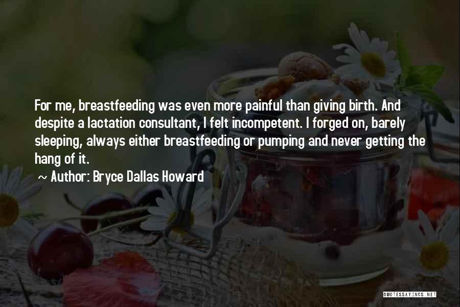 Bryce Dallas Howard Quotes: For Me, Breastfeeding Was Even More Painful Than Giving Birth. And Despite A Lactation Consultant, I Felt Incompetent. I Forged