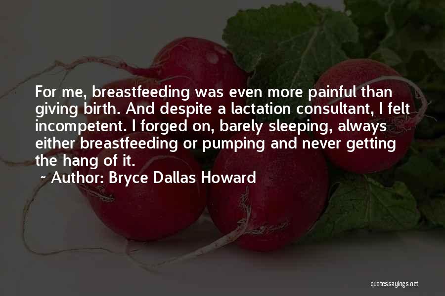 Bryce Dallas Howard Quotes: For Me, Breastfeeding Was Even More Painful Than Giving Birth. And Despite A Lactation Consultant, I Felt Incompetent. I Forged