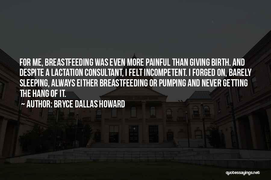 Bryce Dallas Howard Quotes: For Me, Breastfeeding Was Even More Painful Than Giving Birth. And Despite A Lactation Consultant, I Felt Incompetent. I Forged