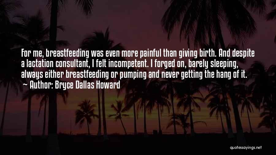 Bryce Dallas Howard Quotes: For Me, Breastfeeding Was Even More Painful Than Giving Birth. And Despite A Lactation Consultant, I Felt Incompetent. I Forged