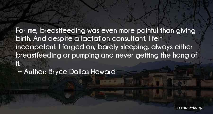 Bryce Dallas Howard Quotes: For Me, Breastfeeding Was Even More Painful Than Giving Birth. And Despite A Lactation Consultant, I Felt Incompetent. I Forged