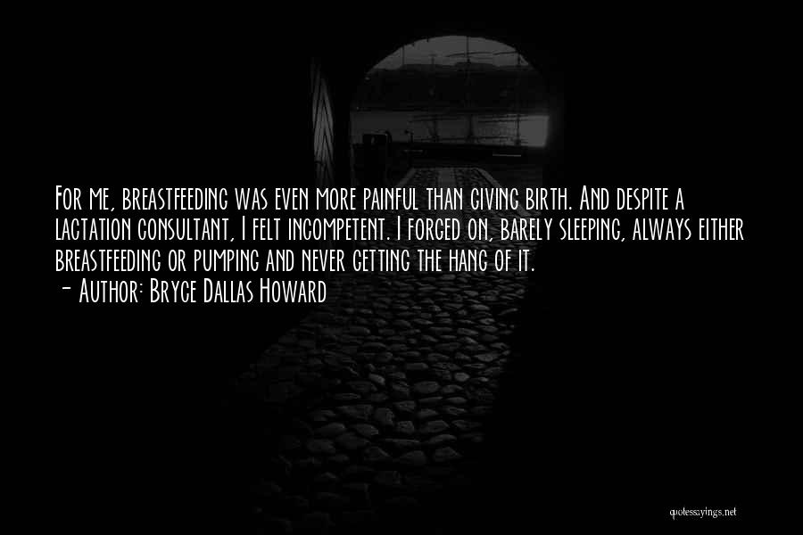 Bryce Dallas Howard Quotes: For Me, Breastfeeding Was Even More Painful Than Giving Birth. And Despite A Lactation Consultant, I Felt Incompetent. I Forged