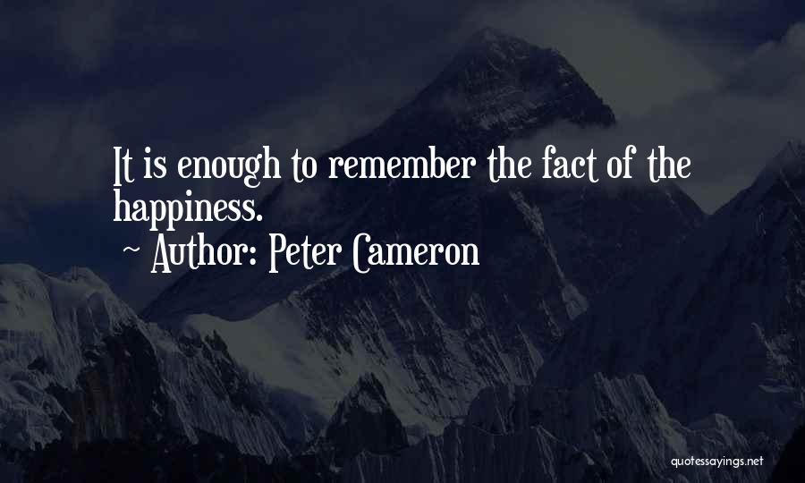 Peter Cameron Quotes: It Is Enough To Remember The Fact Of The Happiness.