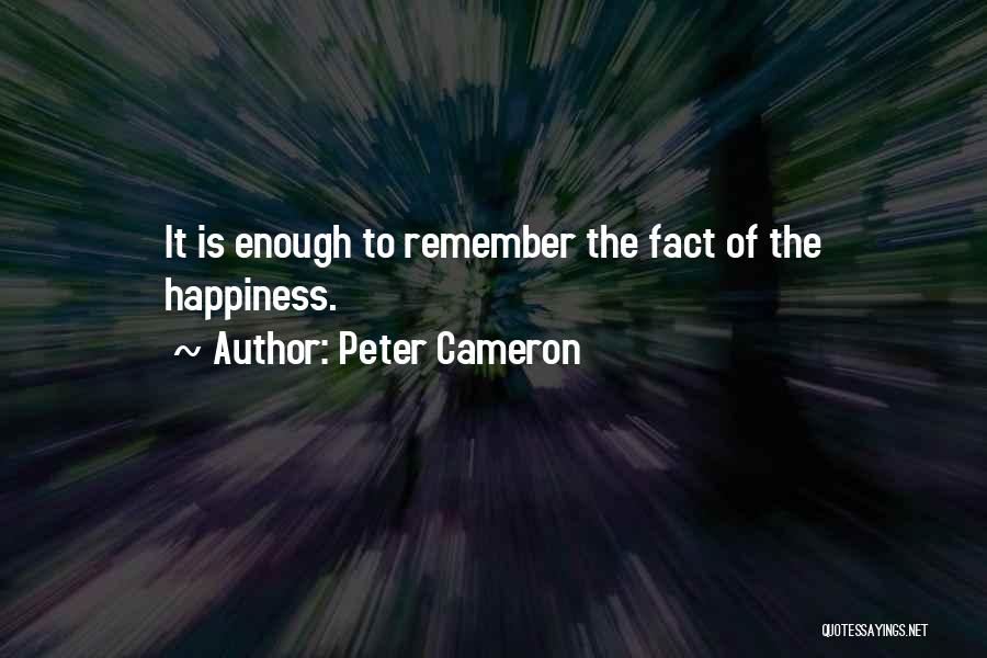 Peter Cameron Quotes: It Is Enough To Remember The Fact Of The Happiness.