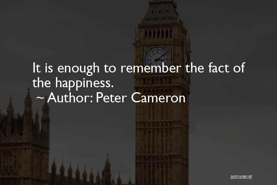 Peter Cameron Quotes: It Is Enough To Remember The Fact Of The Happiness.