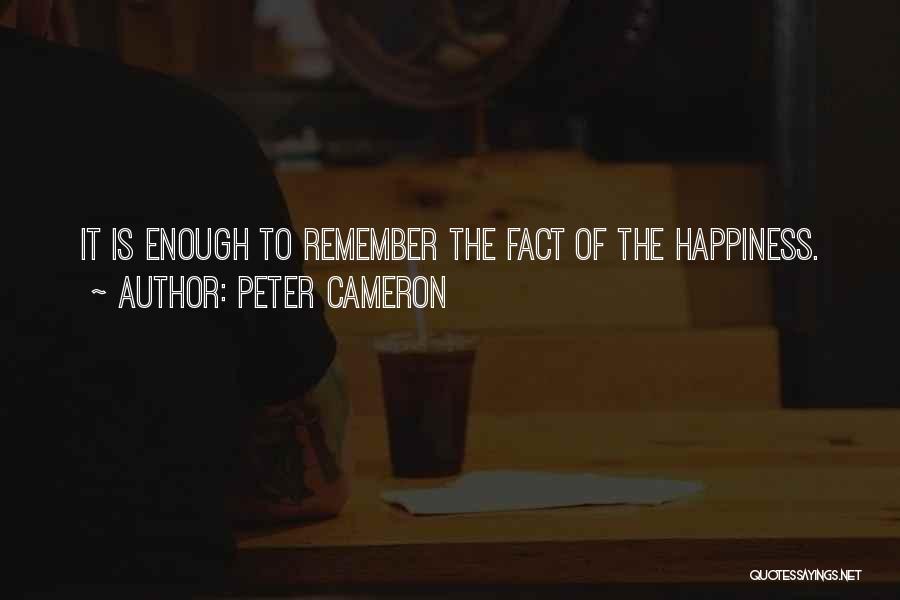 Peter Cameron Quotes: It Is Enough To Remember The Fact Of The Happiness.