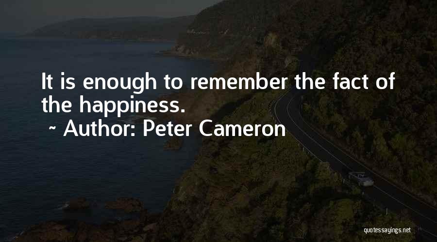 Peter Cameron Quotes: It Is Enough To Remember The Fact Of The Happiness.