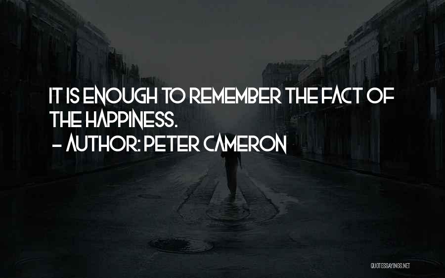 Peter Cameron Quotes: It Is Enough To Remember The Fact Of The Happiness.