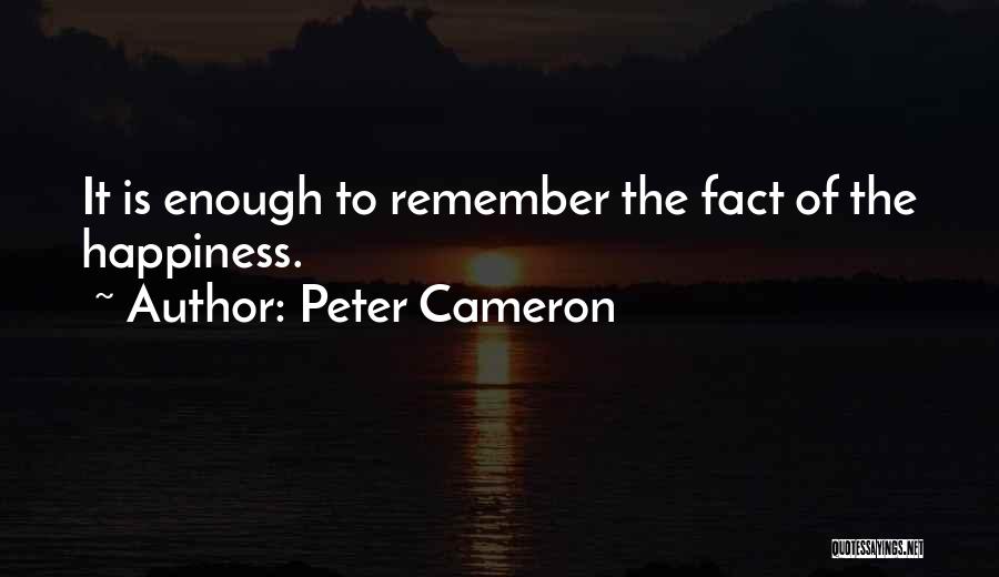 Peter Cameron Quotes: It Is Enough To Remember The Fact Of The Happiness.